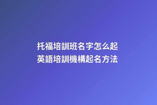 托福培訓班名字怎么起 英語培訓機構起名方法-第1張-公司起名-玄機派